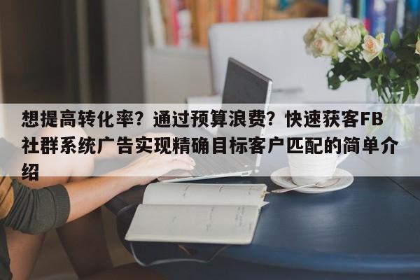 想提高转化率？通过预算浪费？快速获客FB社群系统广告实现精确目标客户匹配的简单介绍