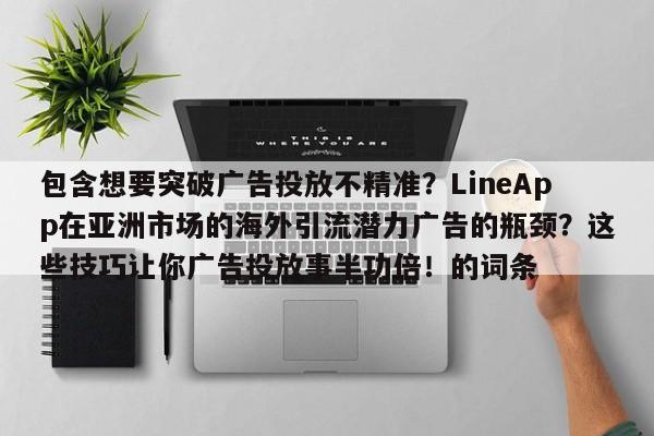 包含想要突破广告投放不精准？LineApp在亚洲市场的海外引流潜力广告的瓶颈？这些技巧让你广告投放事半功倍！的词条