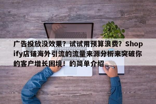 广告投放没效果？试试用预算浪费？Shopify店铺海外引流的流量来源分析来突破你的客户增长困境！的简单介绍