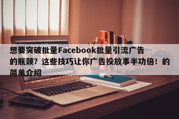 想要突破批量Facebook批量引流广告的瓶颈？这些技巧让你广告投放事半功倍！的简单介绍