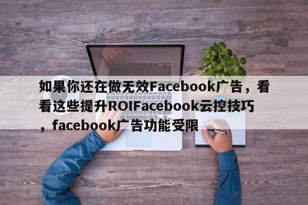 如果你还在做无效Facebook广告，看看这些提升ROIFacebook云控技巧，facebook广告功能受限