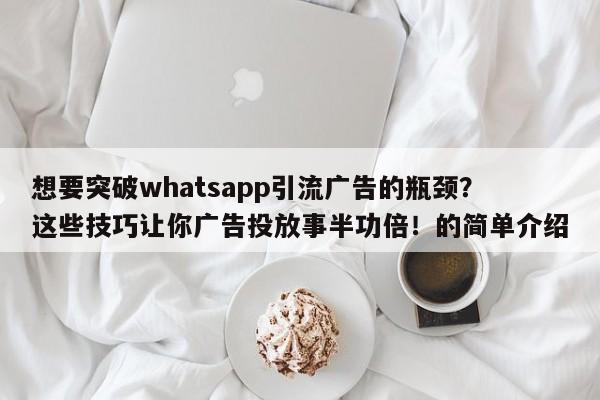 想要突破whatsapp引流广告的瓶颈？这些技巧让你广告投放事半功倍！的简单介绍