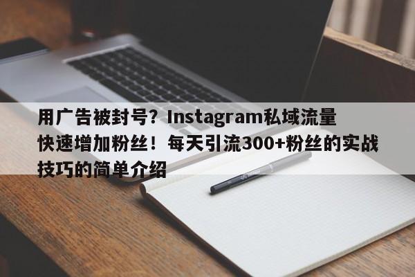 用广告被封号？Instagram私域流量快速增加粉丝！每天引流300+粉丝的实战技巧的简单介绍