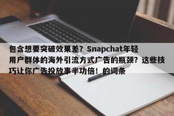 包含想要突破效果差？Snapchat年轻用户群体的海外引流方式广告的瓶颈？这些技巧让你广告投放事半功倍！的词条