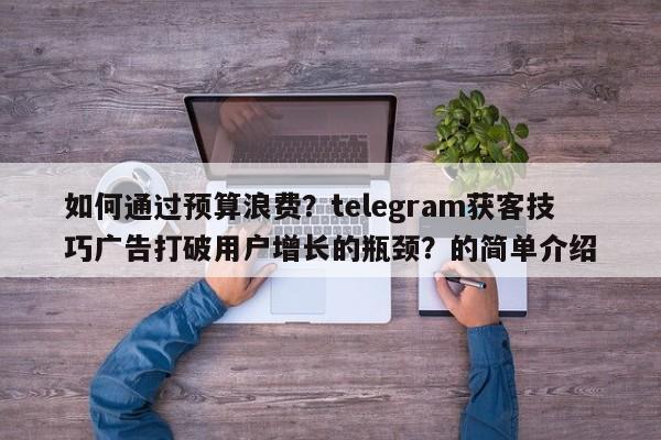 如何通过预算浪费？telegram获客技巧广告打破用户增长的瓶颈？的简单介绍
