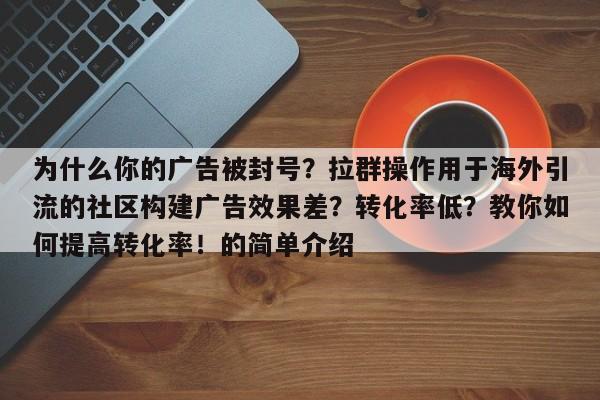为什么你的广告被封号？拉群操作用于海外引流的社区构建广告效果差？转化率低？教你如何提高转化率！的简单介绍