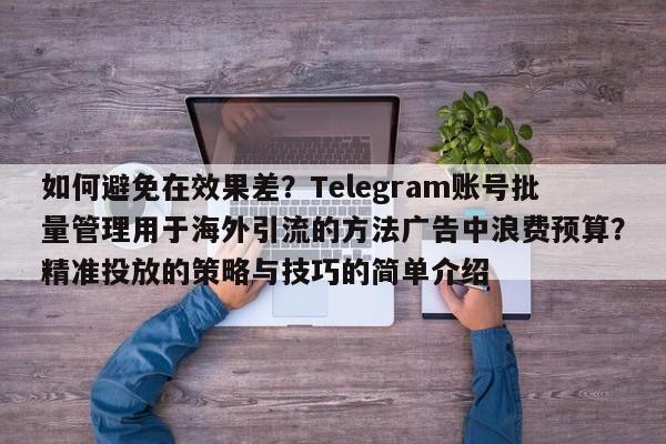 如何避免在效果差？Telegram账号批量管理用于海外引流的方法广告中浪费预算？精准投放的策略与技巧的简单介绍