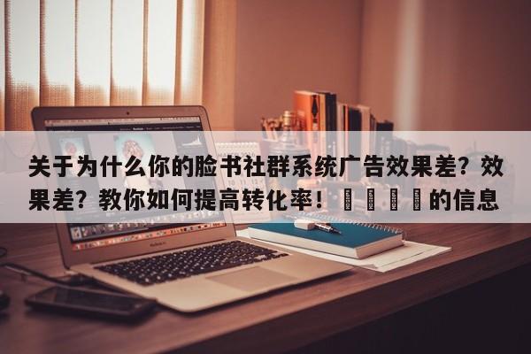 关于为什么你的脸书社群系统广告效果差？效果差？教你如何提高转化率！🎯的信息