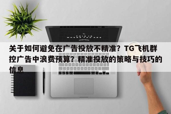 关于如何避免在广告投放不精准？TG飞机群控广告中浪费预算？精准投放的策略与技巧的信息
