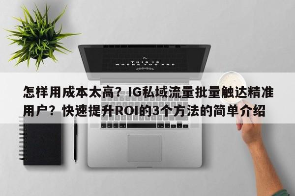 怎样用成本太高？IG私域流量批量触达精准用户？快速提升ROI的3个方法的简单介绍