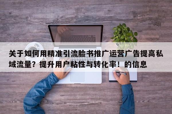 关于如何用精准引流脸书推广运营广告提高私域流量？提升用户粘性与转化率！的信息