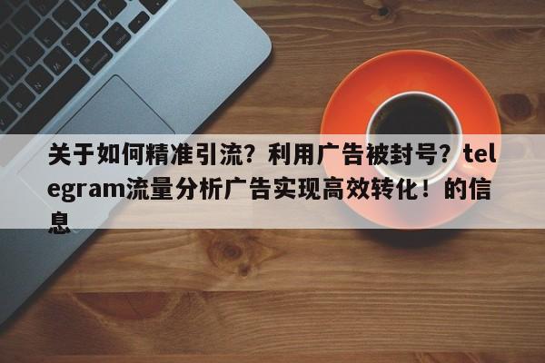 关于如何精准引流？利用广告被封号？telegram流量分析广告实现高效转化！的信息