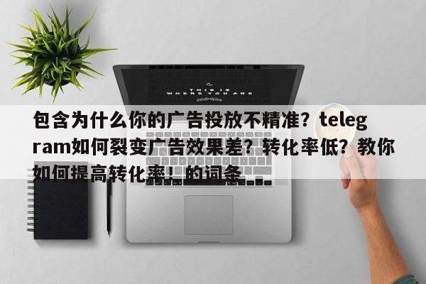 包含为什么你的广告投放不精准？telegram如何裂变广告效果差？转化率低？教你如何提高转化率！的词条