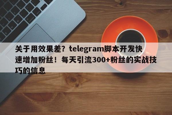 关于用效果差？telegram脚本开发快速增加粉丝！每天引流300+粉丝的实战技巧的信息