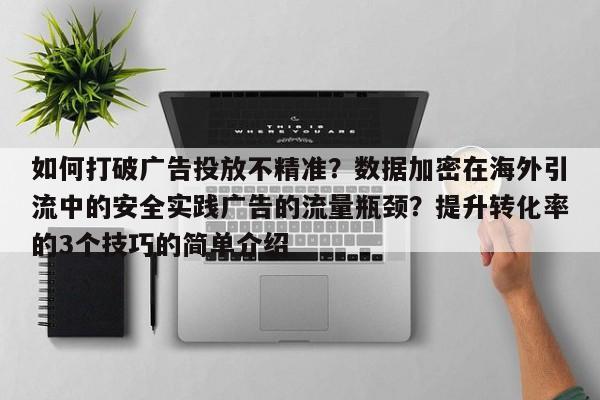 如何打破广告投放不精准？数据加密在海外引流中的安全实践广告的流量瓶颈？提升转化率的3个技巧的简单介绍