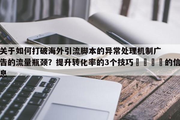 关于如何打破海外引流脚本的异常处理机制广告的流量瓶颈？提升转化率的3个技巧🎯的信息