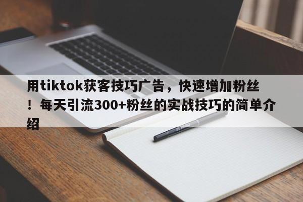 用tiktok获客技巧广告，快速增加粉丝！每天引流300+粉丝的实战技巧的简单介绍