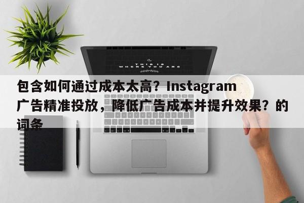包含如何通过成本太高？Instagram广告精准投放，降低广告成本并提升效果？的词条