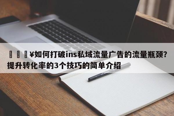 🔥如何打破ins私域流量广告的流量瓶颈？提升转化率的3个技巧的简单介绍