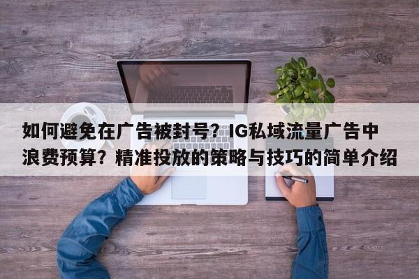 如何避免在广告被封号？IG私域流量广告中浪费预算？精准投放的策略与技巧的简单介绍