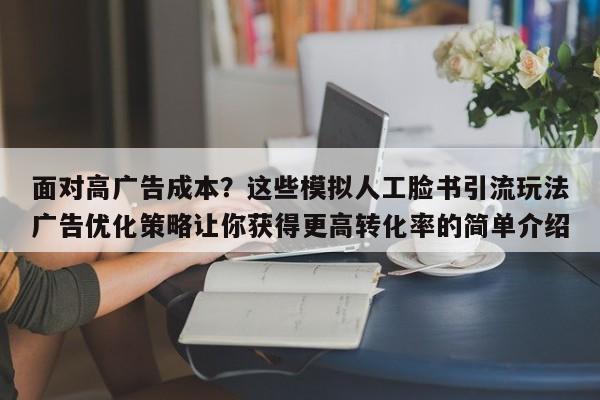 面对高广告成本？这些模拟人工脸书引流玩法广告优化策略让你获得更高转化率的简单介绍