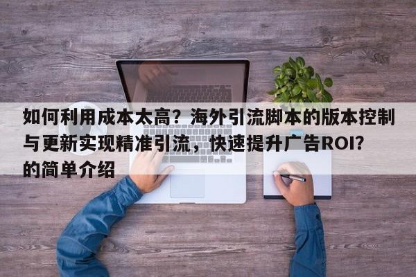 如何利用成本太高？海外引流脚本的版本控制与更新实现精准引流，快速提升广告ROI？的简单介绍