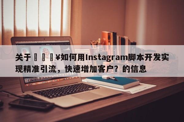 关于🔥如何用Instagram脚本开发实现精准引流，快速增加客户？的信息