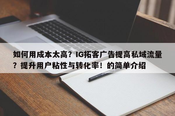 如何用成本太高？IG拓客广告提高私域流量？提升用户粘性与转化率！的简单介绍