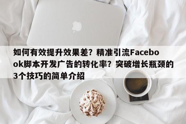 如何有效提升效果差？精准引流Facebook脚本开发广告的转化率？突破增长瓶颈的3个技巧的简单介绍