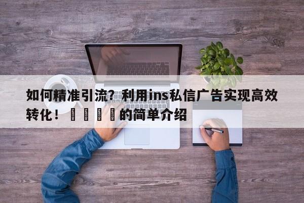 如何精准引流？利用ins私信广告实现高效转化！📣的简单介绍