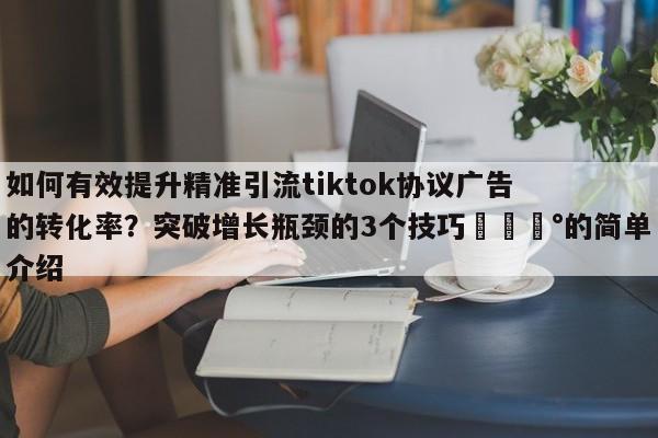 如何有效提升精准引流tiktok协议广告的转化率？突破增长瓶颈的3个技巧💰的简单介绍