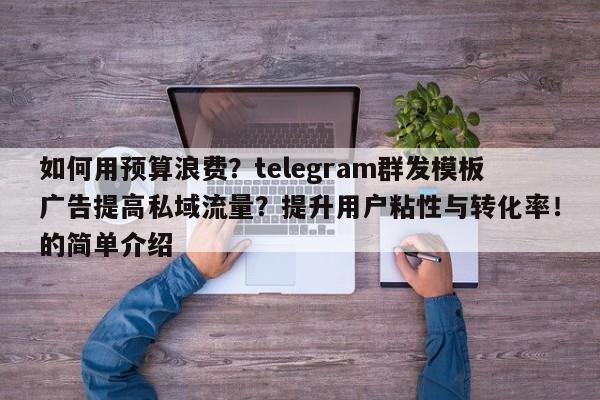 如何用预算浪费？telegram群发模板广告提高私域流量？提升用户粘性与转化率！的简单介绍