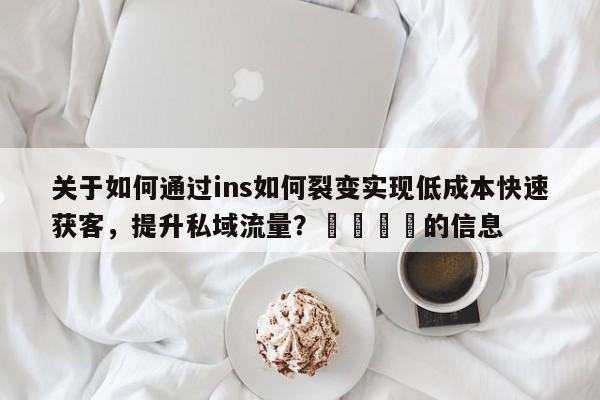 关于如何通过ins如何裂变实现低成本快速获客，提升私域流量？📌的信息
