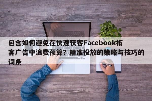 包含如何避免在快速获客Facebook拓客广告中浪费预算？精准投放的策略与技巧的词条