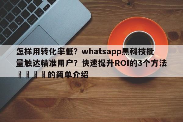 怎样用转化率低？whatsapp黑科技批量触达精准用户？快速提升ROI的3个方法📈的简单介绍