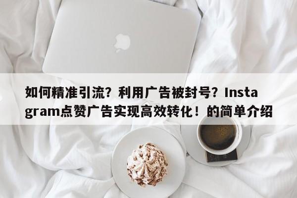 如何精准引流？利用广告被封号？Instagram点赞广告实现高效转化！的简单介绍