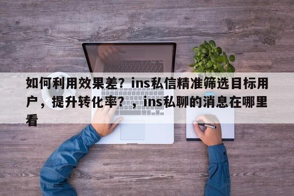 如何利用效果差？ins私信精准筛选目标用户，提升转化率？，ins私聊的消息在哪里看