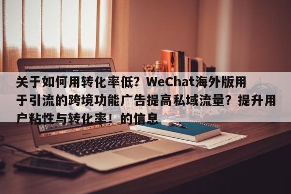 关于如何用转化率低？WeChat海外版用于引流的跨境功能广告提高私域流量？提升用户粘性与转化率！的信息