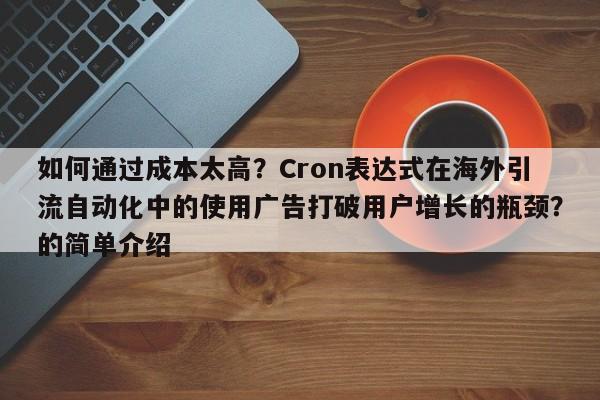 如何通过成本太高？Cron表达式在海外引流自动化中的使用广告打破用户增长的瓶颈？的简单介绍