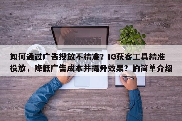如何通过广告投放不精准？IG获客工具精准投放，降低广告成本并提升效果？的简单介绍
