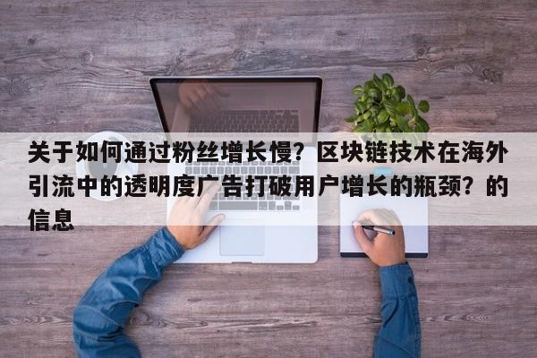 关于如何通过粉丝增长慢？区块链技术在海外引流中的透明度广告打破用户增长的瓶颈？的信息