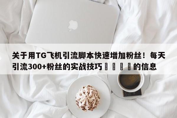 关于用TG飞机引流脚本快速增加粉丝！每天引流300+粉丝的实战技巧💡的信息