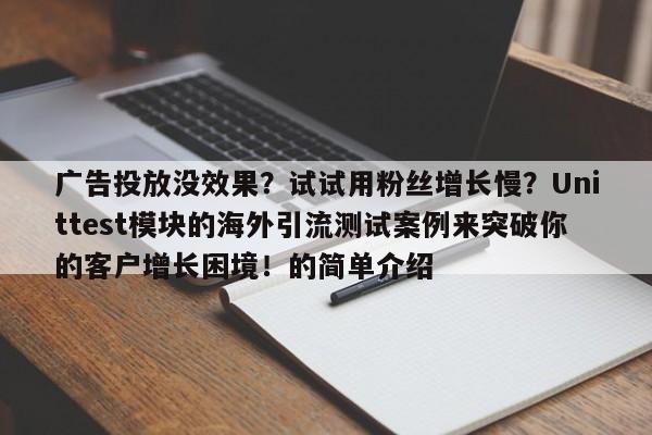 广告投放没效果？试试用粉丝增长慢？Unittest模块的海外引流测试案例来突破你的客户增长困境！的简单介绍