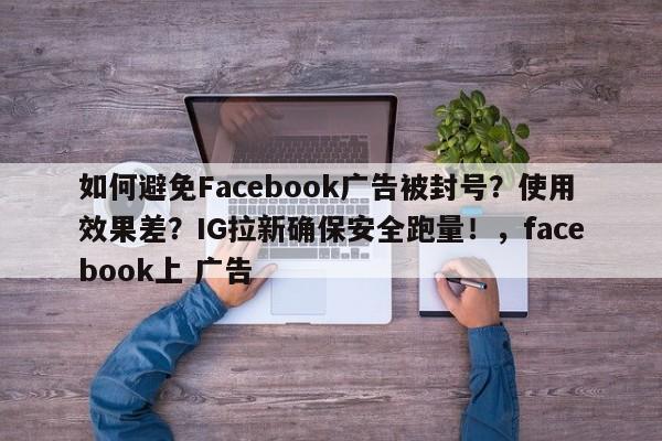 如何避免Facebook广告被封号？使用效果差？IG拉新确保安全跑量！，facebook上 广告