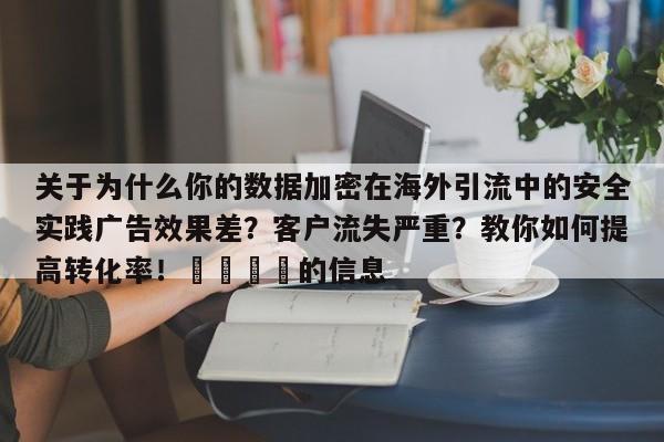 关于为什么你的数据加密在海外引流中的安全实践广告效果差？客户流失严重？教你如何提高转化率！🚀的信息