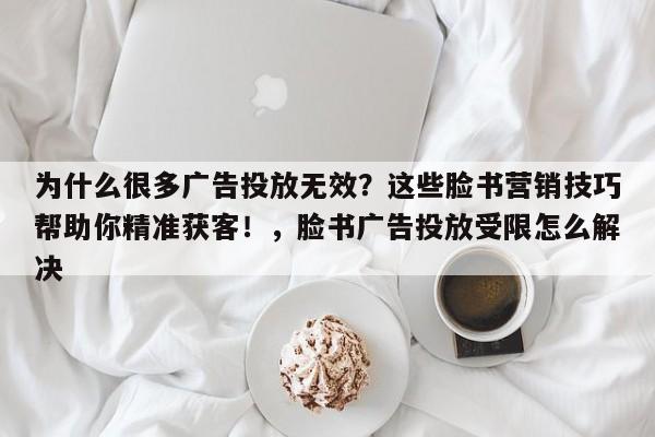 为什么很多广告投放无效？这些脸书营销技巧帮助你精准获客！，脸书广告投放受限怎么解决