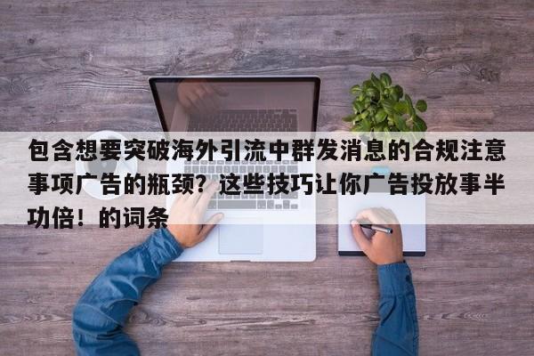 包含想要突破海外引流中群发消息的合规注意事项广告的瓶颈？这些技巧让你广告投放事半功倍！的词条