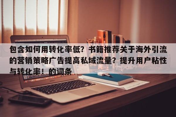 包含如何用转化率低？书籍推荐关于海外引流的营销策略广告提高私域流量？提升用户粘性与转化率！的词条
