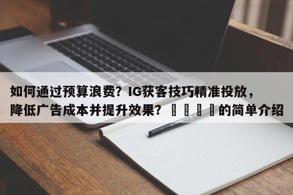 如何通过预算浪费？IG获客技巧精准投放，降低广告成本并提升效果？📌的简单介绍