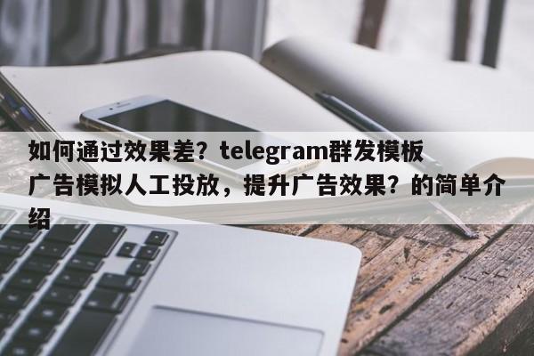 如何通过效果差？telegram群发模板广告模拟人工投放，提升广告效果？的简单介绍